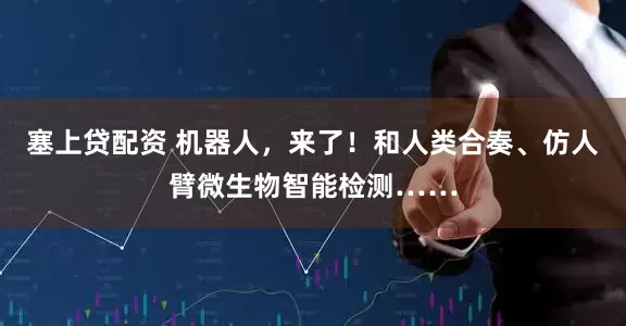 塞上贷配资 机器人，来了！和人类合奏、仿人臂微生物智能检测……