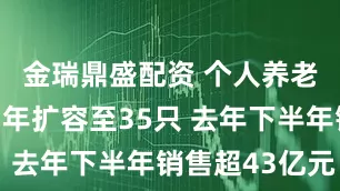 金瑞鼎盛配资 个人养老金理财两年扩容至35只 去年下半年销售超43亿元