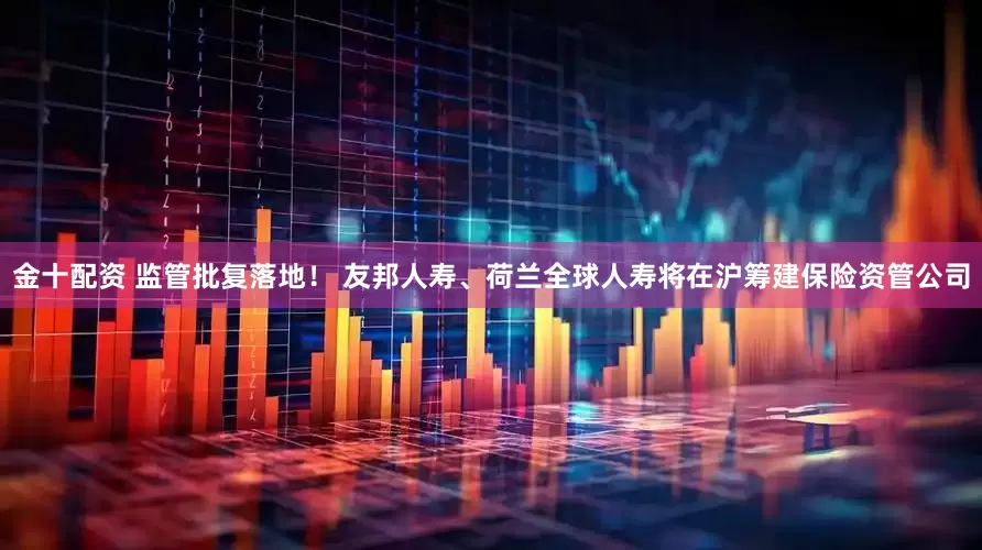 金十配资 监管批复落地！ 友邦人寿、荷兰全球人寿将在沪筹建保险资管公司