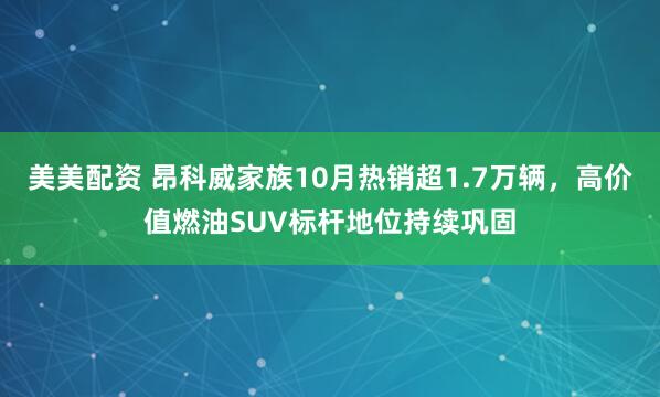 美美配资 昂科威家族10月热销超1.7万辆，高价值燃油SUV标杆地位持续巩固