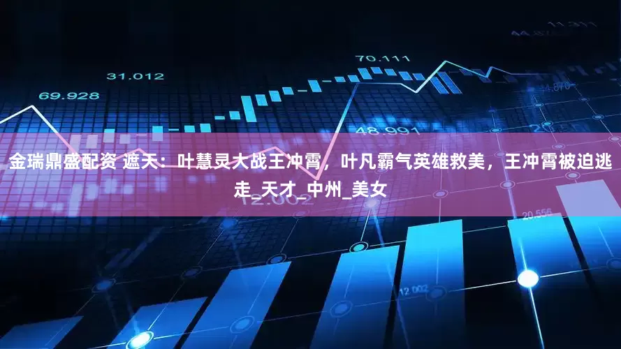 金瑞鼎盛配资 遮天：叶慧灵大战王冲霄，叶凡霸气英雄救美，王冲霄被迫逃走_天才_中州_美女