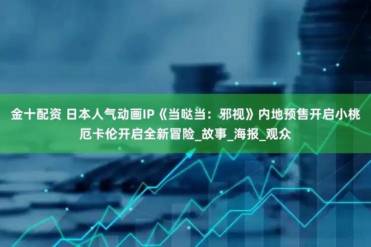 金十配资 日本人气动画IP《当哒当：邪视》内地预售开启小桃厄卡伦开启全新冒险_故事_海报_观众