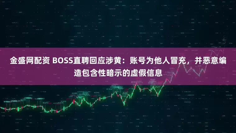 金盛网配资 BOSS直聘回应涉黄：账号为他人冒充，并恶意编造包含性暗示的虚假信息
