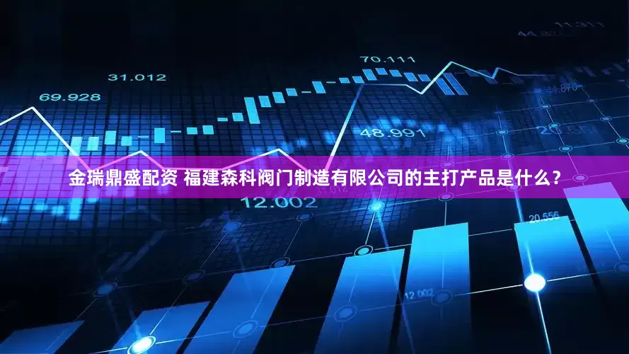 金瑞鼎盛配资 福建森科阀门制造有限公司的主打产品是什么？