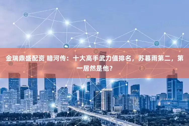 金瑞鼎盛配资 暗河传：十大高手武力值排名，苏暮雨第二，第一居然是他？