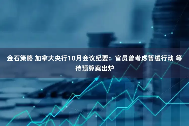 金石策略 加拿大央行10月会议纪要：官员曾考虑暂缓行动 等待预算案出炉