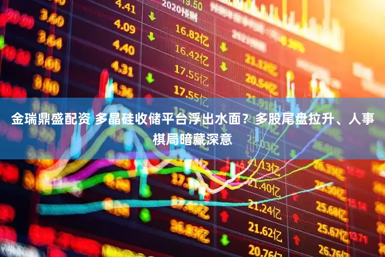 金瑞鼎盛配资 多晶硅收储平台浮出水面？多股尾盘拉升、人事棋局暗藏深意