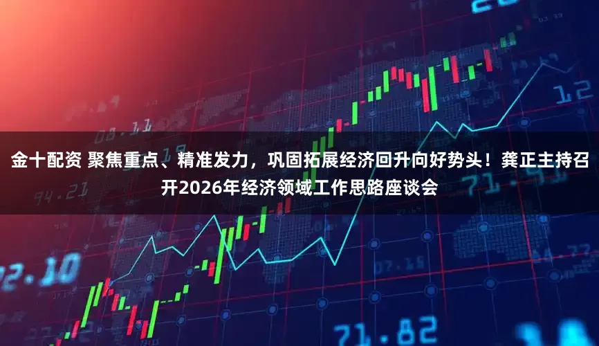 金十配资 聚焦重点、精准发力，巩固拓展经济回升向好势头！龚正主持召开2026年经济领域工作思路座谈会