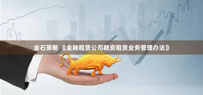 金石策略 《金融租赁公司融资租赁业务管理办法》