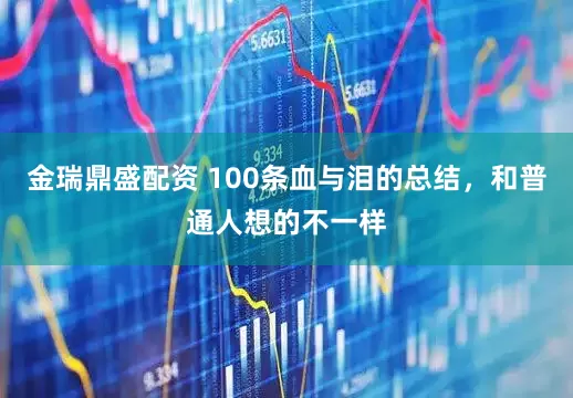 金瑞鼎盛配资 100条血与泪的总结，和普通人想的不一样