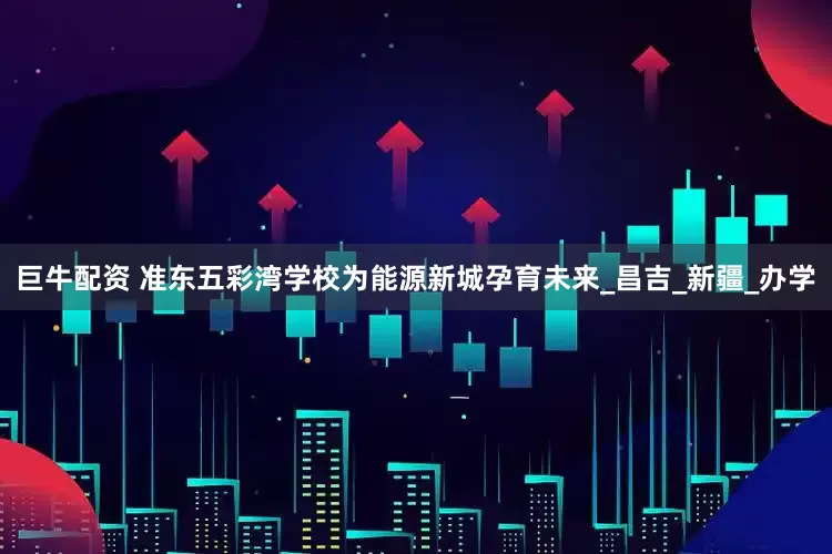 巨牛配资 准东五彩湾学校为能源新城孕育未来_昌吉_新疆_办学