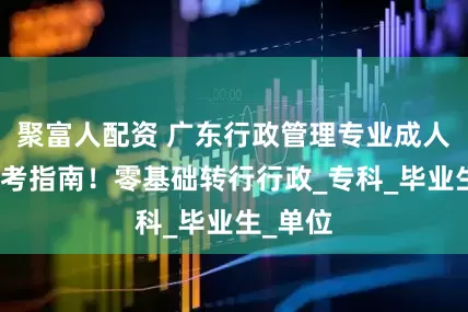 聚富人配资 广东行政管理专业成人高考报考指南！零基础转行行政_专科_毕业生_单位