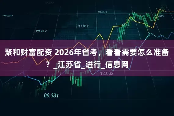 聚和财富配资 2026年省考，看看需要怎么准备？_江苏省_进行_信息网