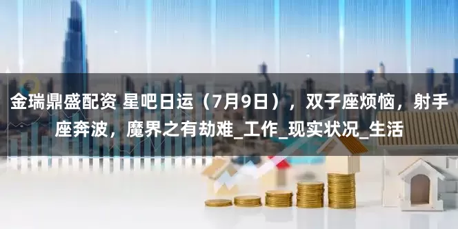 金瑞鼎盛配资 星吧日运（7月9日），双子座烦恼，射手座奔波，魔界之有劫难_工作_现实状况_生活