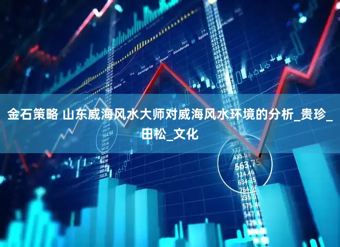 金石策略 山东威海风水大师对威海风水环境的分析_贵珍_田松_文化