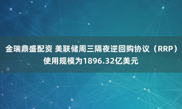 金瑞鼎盛配资 美联储周三隔夜逆回购协议（RRP）使用规模为1896.32亿美元