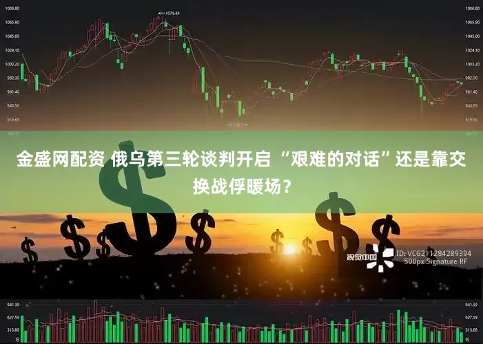 金盛网配资 俄乌第三轮谈判开启 “艰难的对话”还是靠交换战俘暖场？