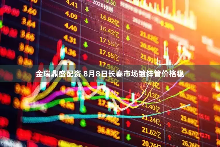 金瑞鼎盛配资 8月8日长春市场镀锌管价格稳