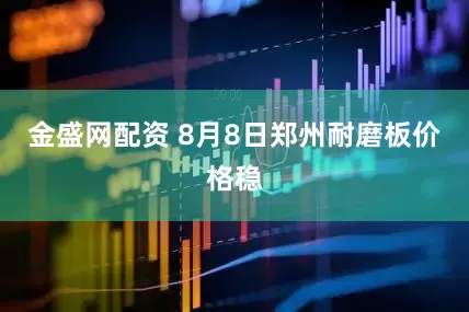 金盛网配资 8月8日郑州耐磨板价格稳
