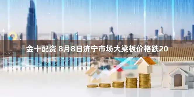 金十配资 8月8日济宁市场大梁板价格跌20