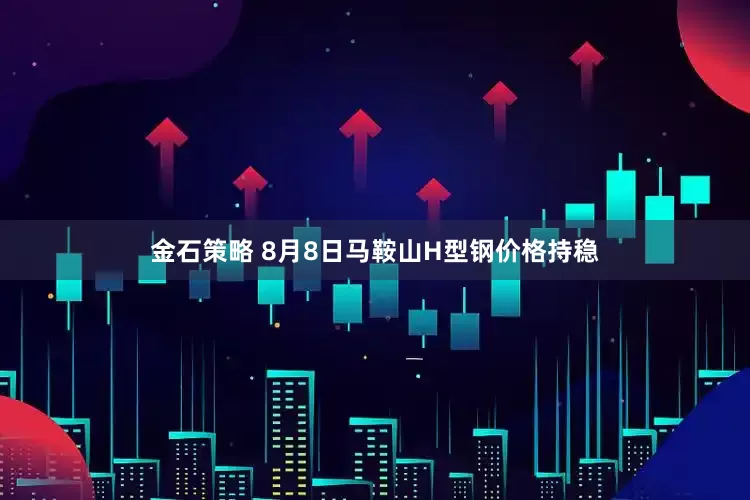 金石策略 8月8日马鞍山H型钢价格持稳