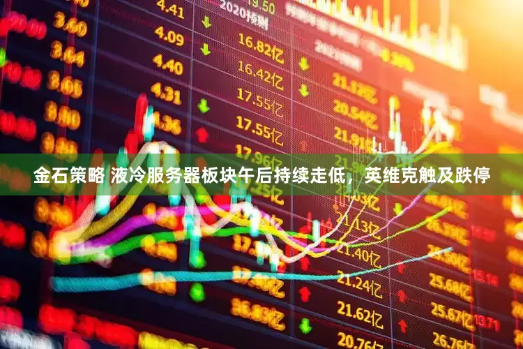 金石策略 液冷服务器板块午后持续走低，英维克触及跌停