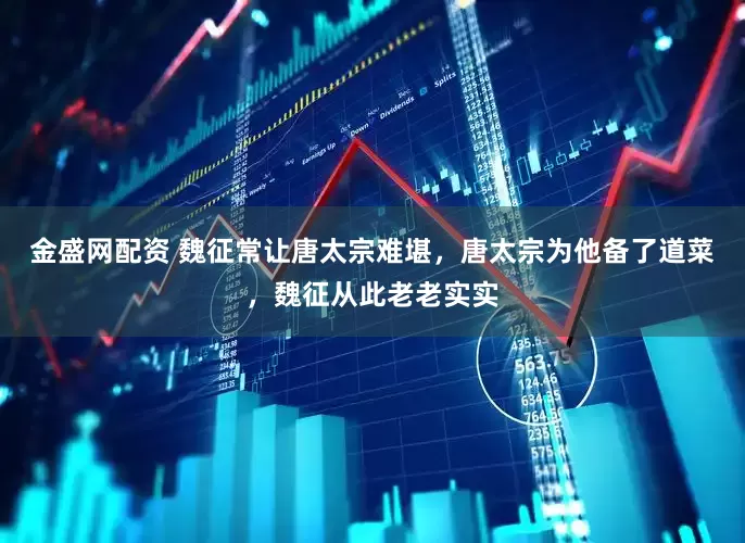 金盛网配资 魏征常让唐太宗难堪，唐太宗为他备了道菜，魏征从此老老实实