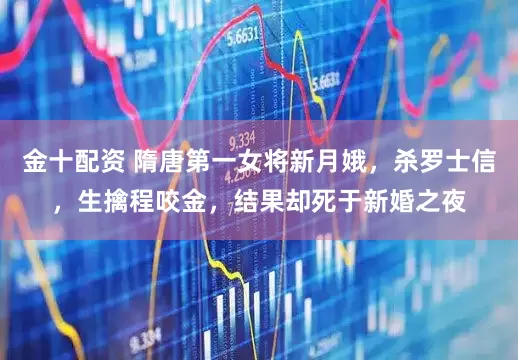 金十配资 隋唐第一女将新月娥，杀罗士信，生擒程咬金，结果却死于新婚之夜
