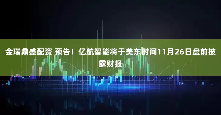 金瑞鼎盛配资 预告！亿航智能将于美东时间11月26日盘前披露财报