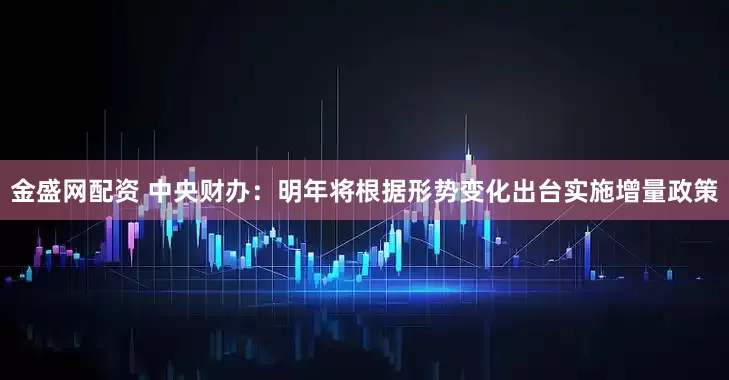金盛网配资 中央财办：明年将根据形势变化出台实施增量政策