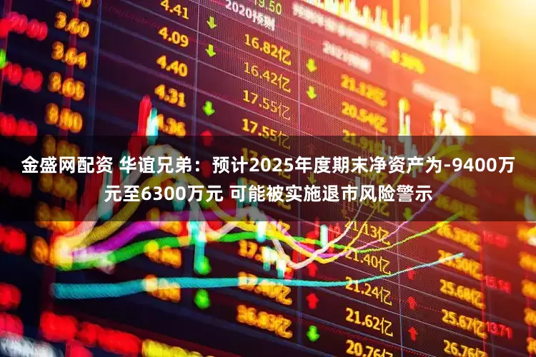 金盛网配资 华谊兄弟：预计2025年度期末净资产为-9400万元至6300万元 可能被实施退市风险警示