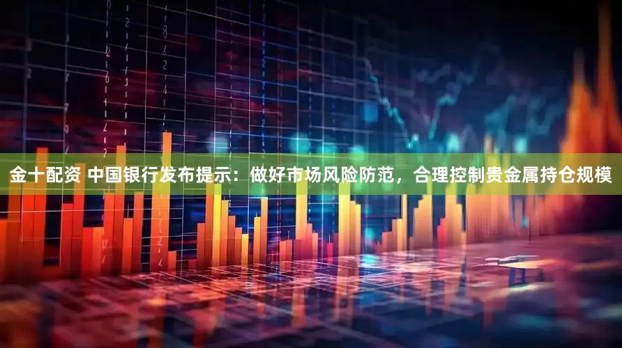 金十配资 中国银行发布提示：做好市场风险防范，合理控制贵金属持仓规模