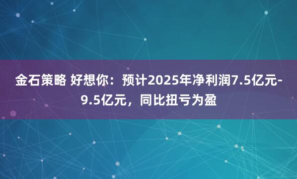 金石策略 好想你：预计2025年净利润7.5亿元-9.5亿元，同比扭亏为盈