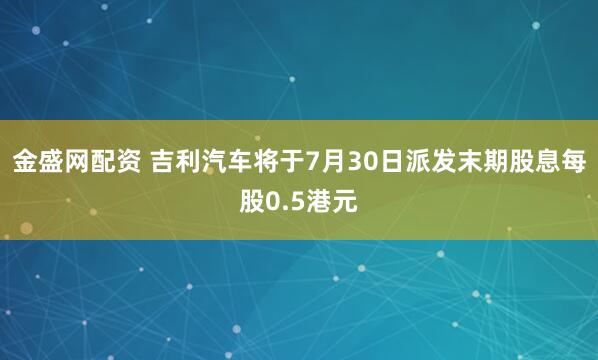 金盛网配资 吉利汽车将于7月30日派发末期股息每股0.5港元