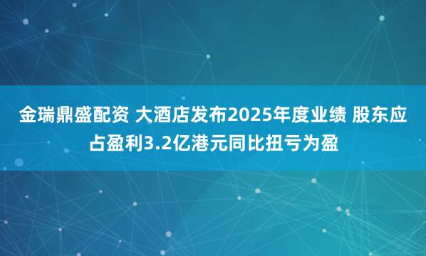 金瑞鼎盛配资 大酒店发布2025年度业绩 股东应占盈利3.2亿港元同比扭亏为盈
