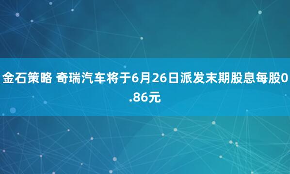 金石策略 奇瑞汽车将于6月26日派发末期股息每股0.86元