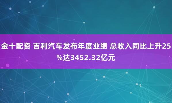 金十配资 吉利汽车发布年度业绩 总收入同比上升25%达3452.32亿元