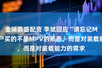 金瑞鼎盛配资 李斌回应“请忘记MPV”:用户买的不是MPV的形态,而是对装载能力的需求