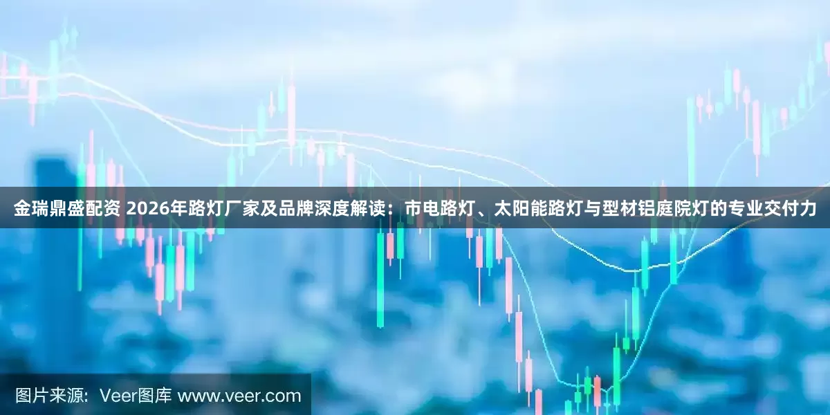 金瑞鼎盛配资 2026年路灯厂家及品牌深度解读：市电路灯、太阳能路灯与型材铝庭院灯的专业交付力