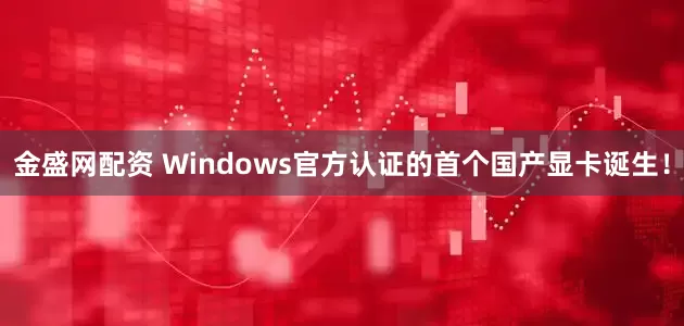金盛网配资 Windows官方认证的首个国产显卡诞生!
