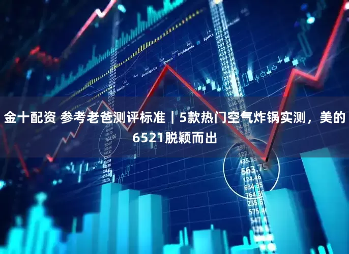 金十配资 参考老爸测评标准｜5款热门空气炸锅实测，美的6521脱颖而出